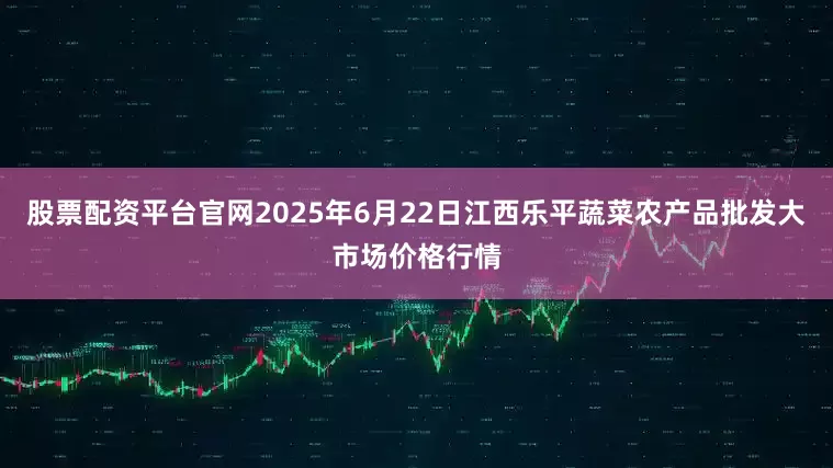股票配资平台官网2025年6月22日江西乐平蔬菜农产品批发大市场价格行情