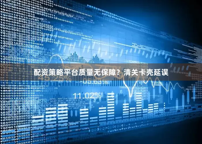 配资策略平台质量无保障？清关卡壳延误