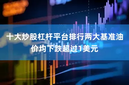 十大炒股杠杆平台排行两大基准油价均下跌超过1美元