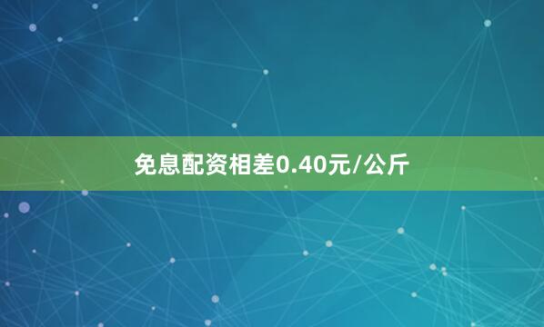 免息配资相差0.40元/公斤