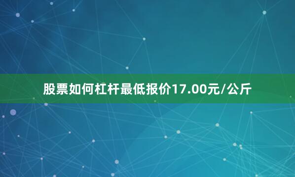 股票如何杠杆最低报价17.00元/公斤