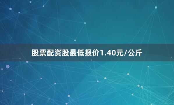 股票配资股最低报价1.40元/公斤